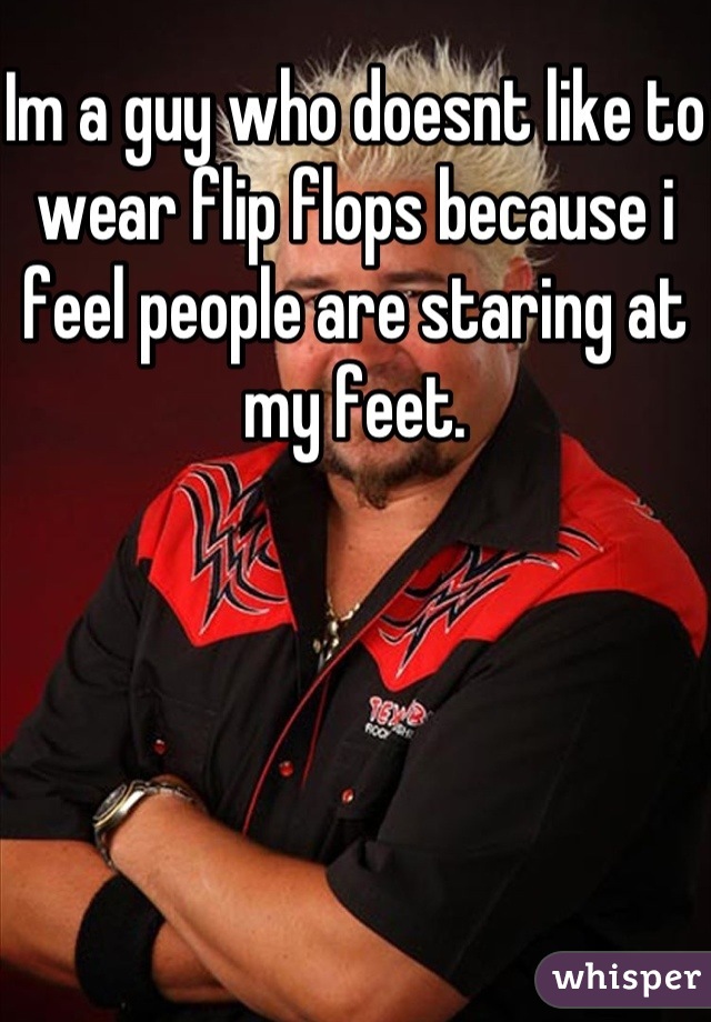 Im a guy who doesnt like to wear flip flops because i feel people are staring at my feet.