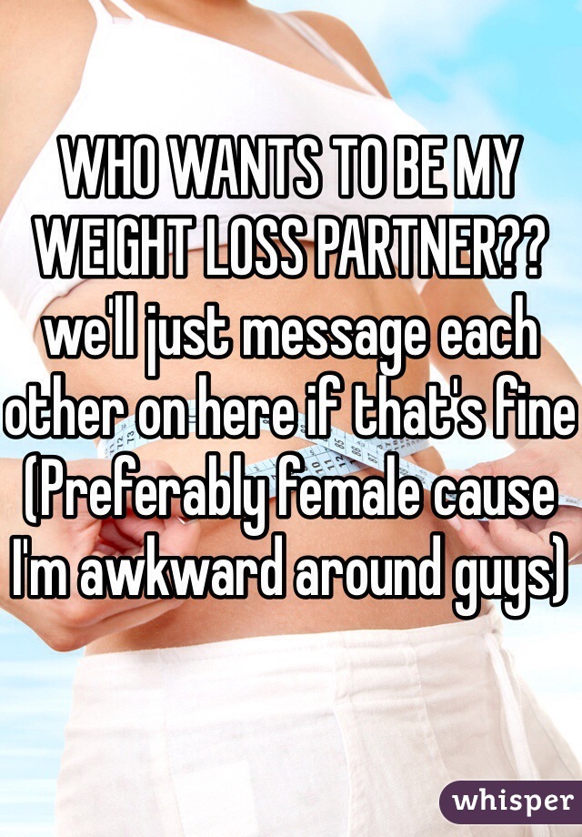 WHO WANTS TO BE MY WEIGHT LOSS PARTNER?? we'll just message each other on here if that's fine
(Preferably female cause I'm awkward around guys)