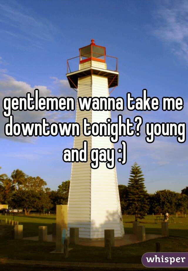 gentlemen wanna take me downtown tonight? young and gay :)