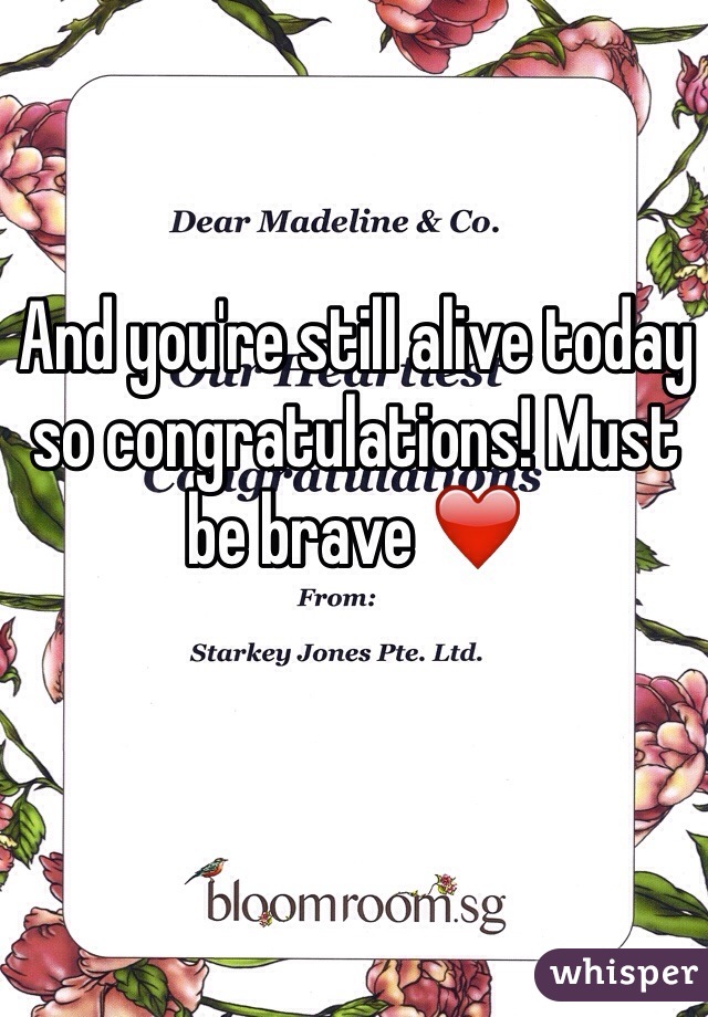 And you're still alive today so congratulations! Must be brave ❤️