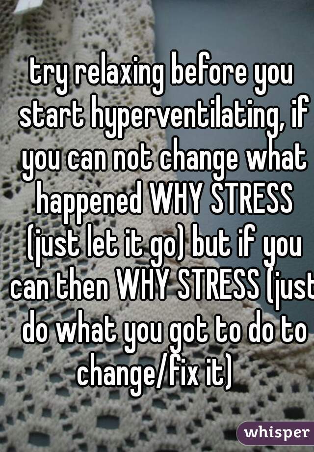 try relaxing before you start hyperventilating, if you can not change what happened WHY STRESS (just let it go) but if you can then WHY STRESS (just do what you got to do to change/fix it)   