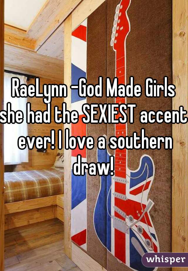 RaeLynn -God Made Girls
she had the SEXIEST accent ever! I love a southern draw! 
