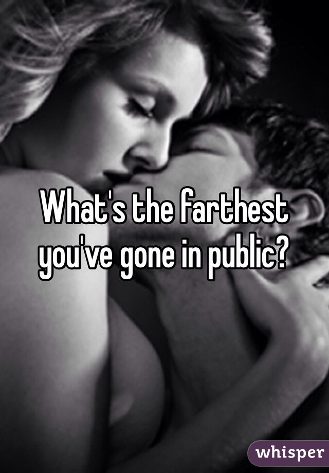 What's the farthest you've gone in public? 