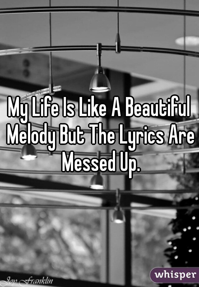 My Life Is Like A Beautiful Melody But The Lyrics Are Messed Up.