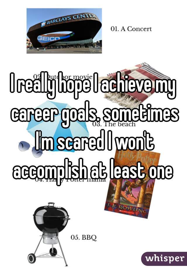 I really hope I achieve my career goals. sometimes I'm scared I won't accomplish at least one 