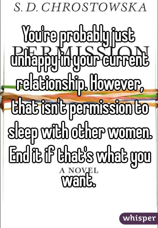 You're probably just unhappy in your current relationship. However, that isn't permission to sleep with other women. End it if that's what you want. 