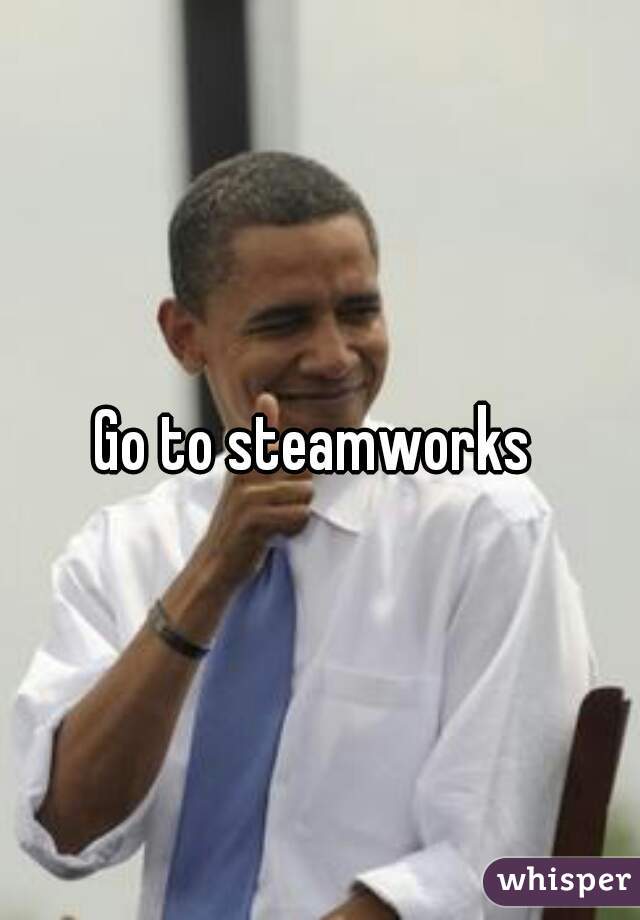 Go to steamworks 