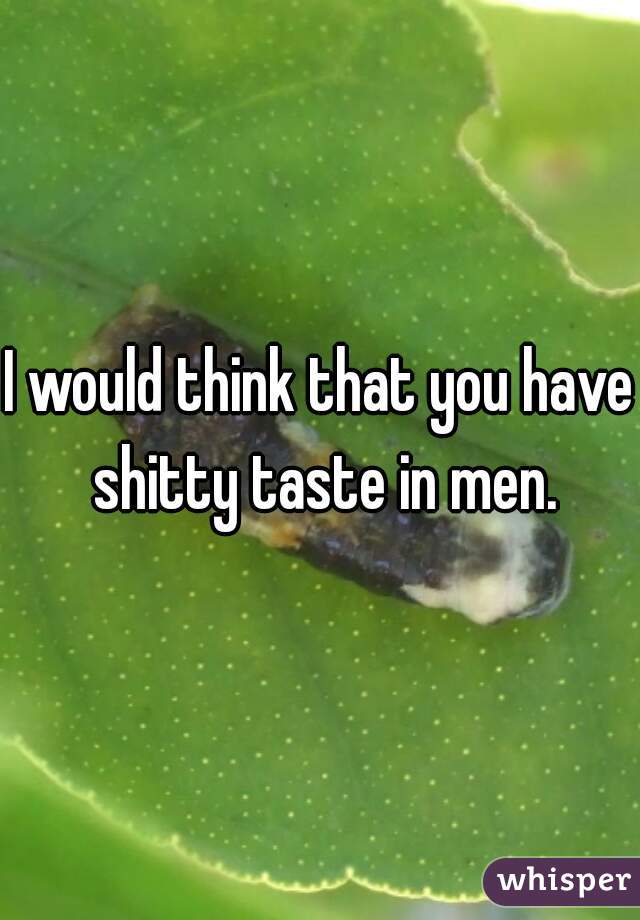 I would think that you have shitty taste in men.