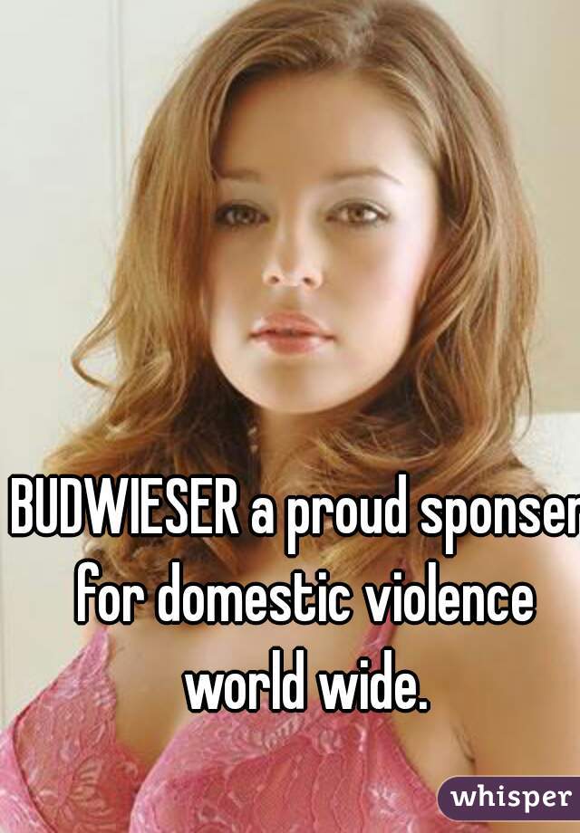 BUDWIESER a proud sponser for domestic violence world wide.