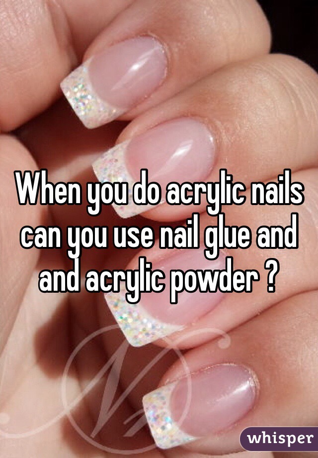 When you do acrylic nails can you use nail glue and and acrylic powder ? 
