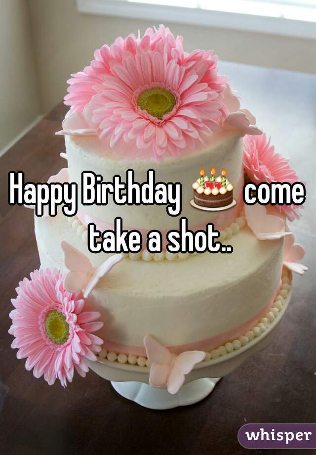 Happy Birthday 🎂 come take a shot..