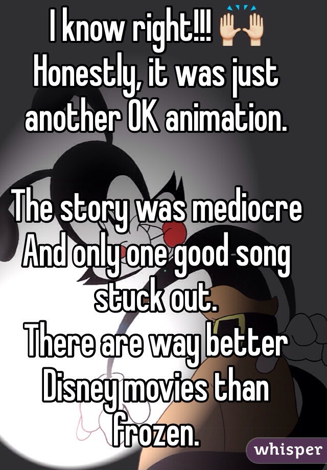 I know right!!! 🙌
Honestly, it was just another OK animation.

The story was mediocre
And only one good song stuck out.
There are way better Disney movies than frozen.