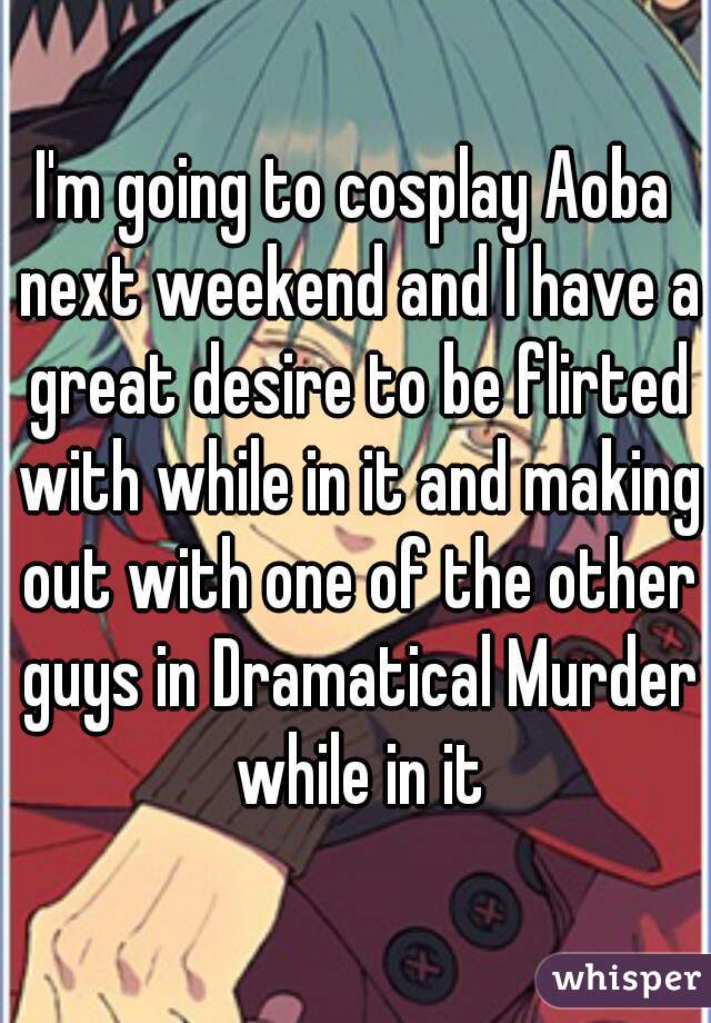 I'm going to cosplay Aoba next weekend and I have a great desire to be flirted with while in it and making out with one of the other guys in Dramatical Murder while in it