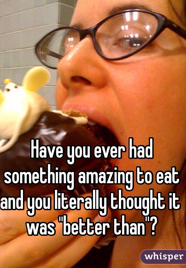 Have you ever had something amazing to eat and you literally thought it was "better than"? 