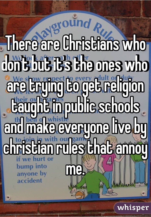 There are Christians who don't but it's the ones who are trying to get religion taught in public schools and make everyone live by christian rules that annoy me. 