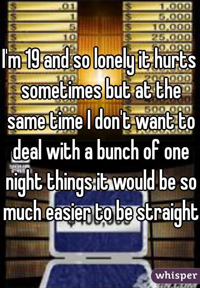 I'm 19 and so lonely it hurts sometimes but at the same time I don't want to deal with a bunch of one night things it would be so much easier to be straight.