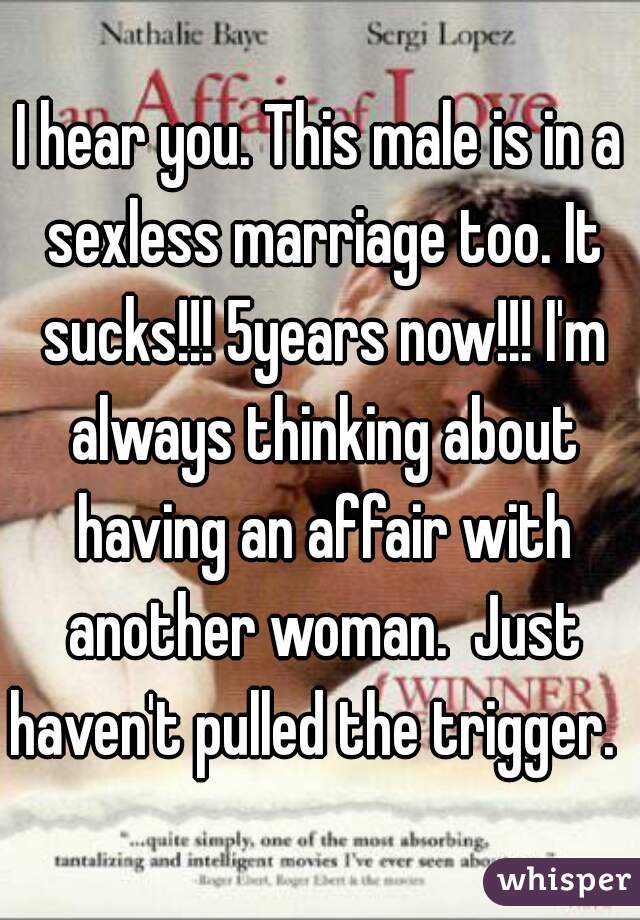 I hear you. This male is in a sexless marriage too. It sucks!!! 5years now!!! I'm always thinking about having an affair with another woman.  Just haven't pulled the trigger.   