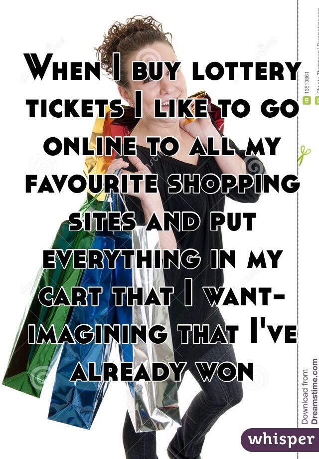 When I buy lottery tickets I like to go online to all my favourite shopping sites and put everything in my cart that I want- imagining that I've already won
