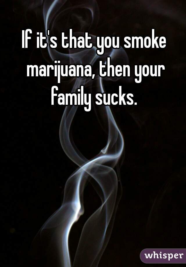If it's that you smoke marijuana, then your family sucks. 
