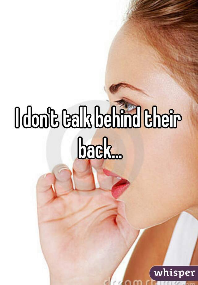I don't talk behind their back...