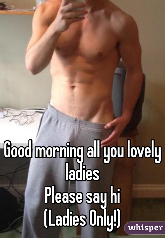 





Good morning all you lovely ladies
Please say hi 
(Ladies Only!)