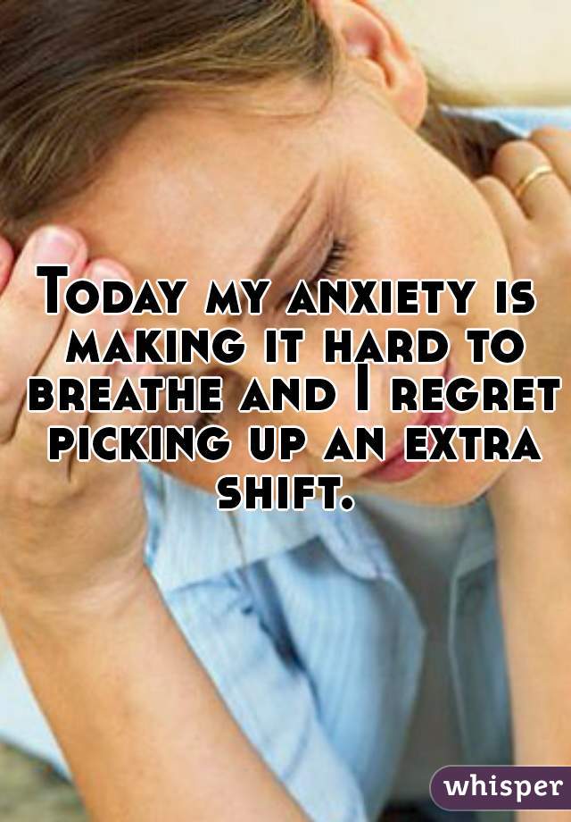 Today my anxiety is making it hard to breathe and I regret picking up an extra shift. 