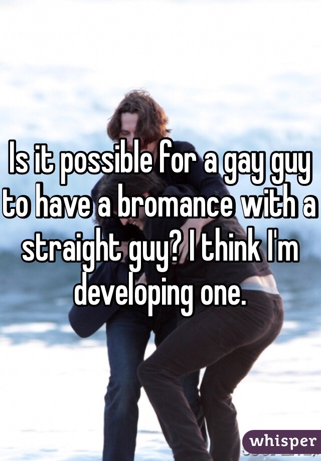 Is it possible for a gay guy to have a bromance with a straight guy? I think I'm developing one. 