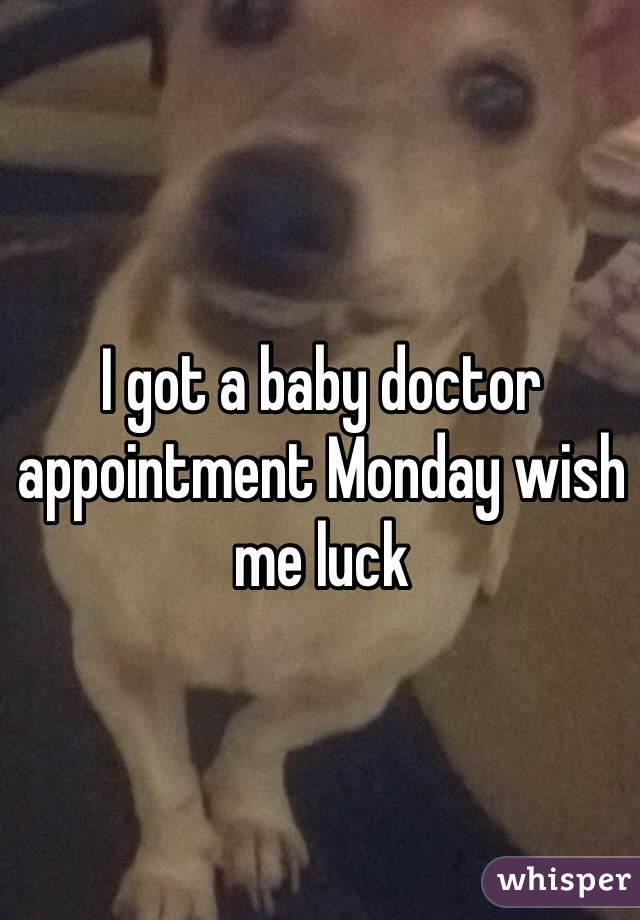 I got a baby doctor appointment Monday wish me luck
