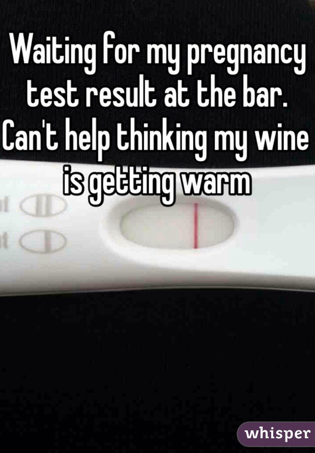 Waiting for my pregnancy test result at the bar. Can't help thinking my wine is getting warm 