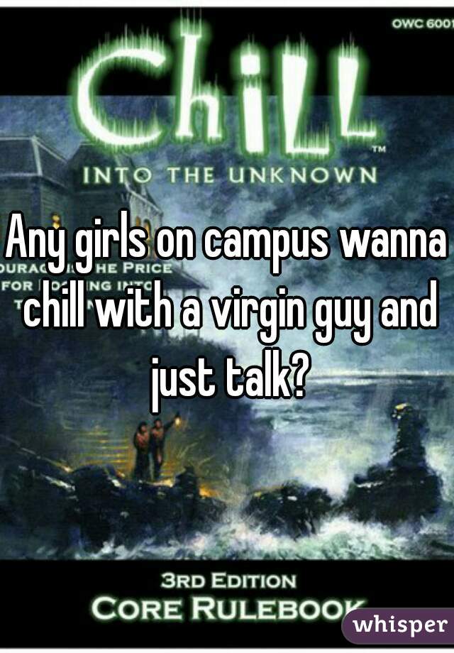 Any girls on campus wanna chill with a virgin guy and just talk?