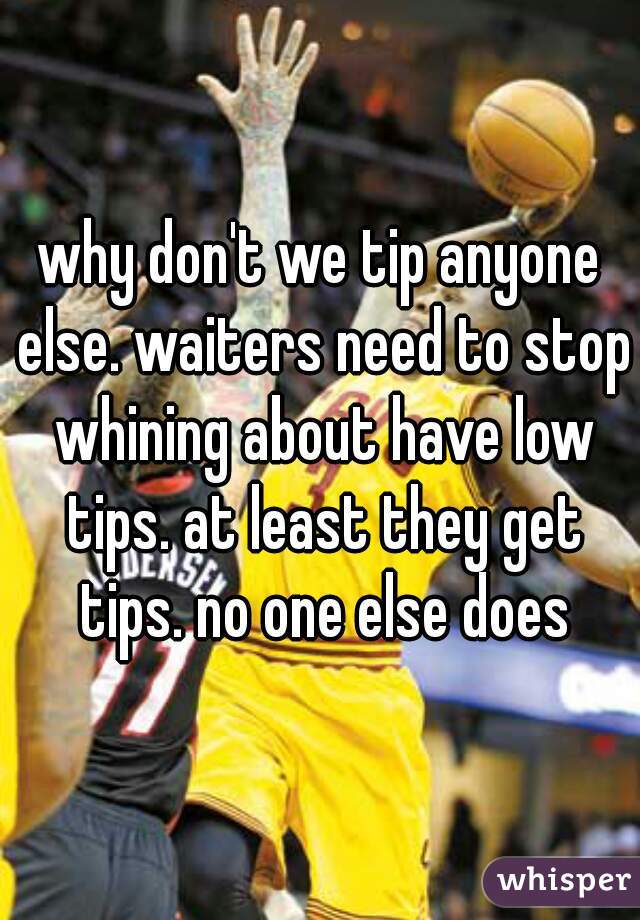 why don't we tip anyone else. waiters need to stop whining about have low tips. at least they get tips. no one else does