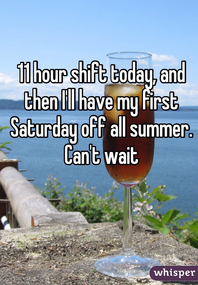 11 hour shift today, and then I'll have my first Saturday off all summer. Can't wait 