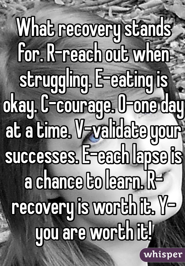 What recovery stands for. R-reach out when struggling. E-eating is okay. C-courage. O-one day at a time. V-validate your successes. E-each lapse is a chance to learn. R-recovery is worth it. Y-you are worth it!