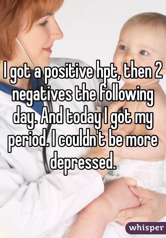 I got a positive hpt, then 2 negatives the following day. And today I got my period. I couldn't be more depressed. 