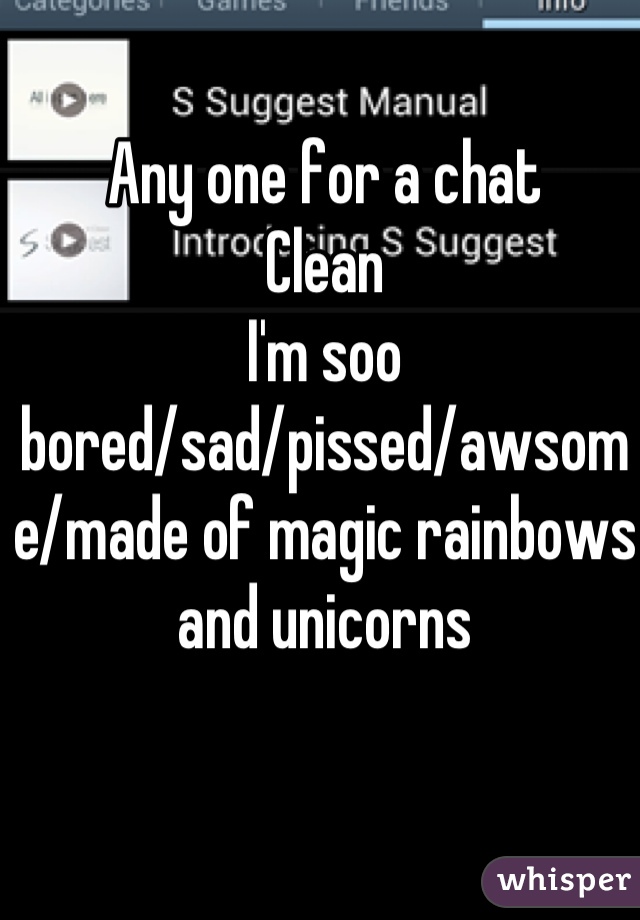 Any one for a chat
Clean
I'm soo bored/sad/pissed/awsome/made of magic rainbows and unicorns