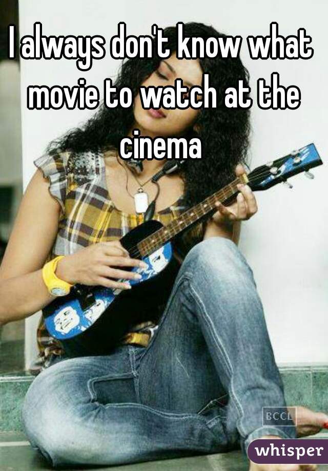 I always don't know what movie to watch at the cinema 