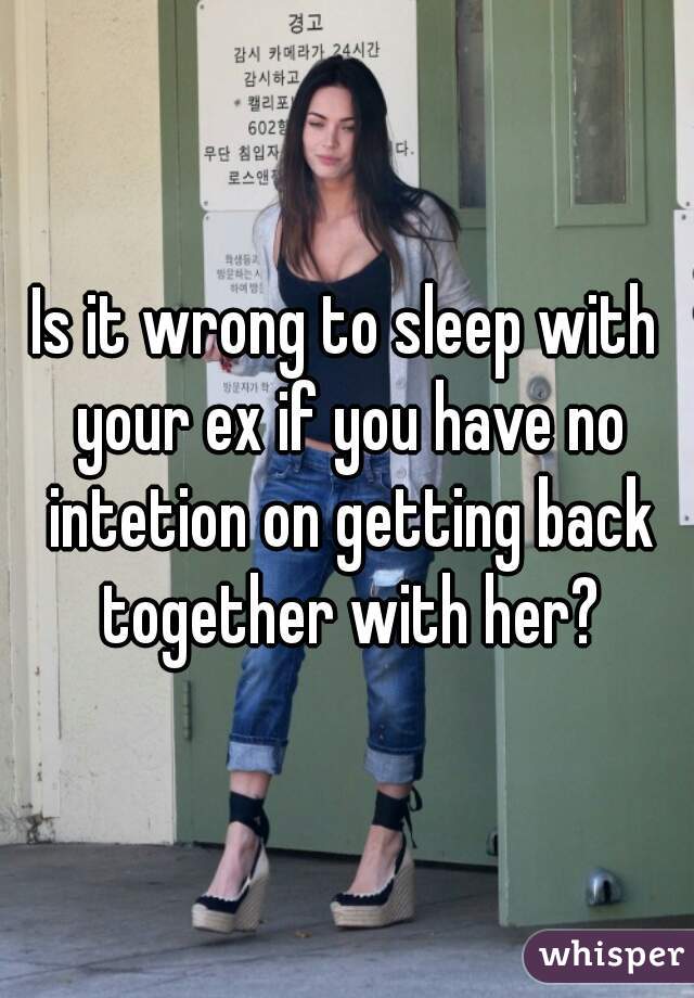 Is it wrong to sleep with your ex if you have no intetion on getting back together with her?