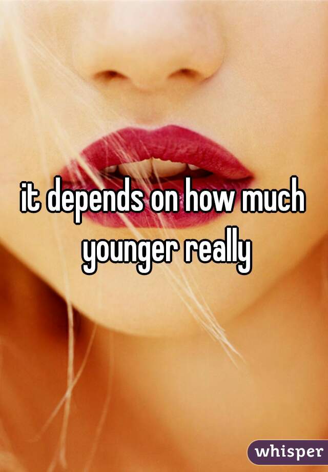 it depends on how much younger really