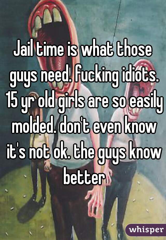 Jail time is what those guys need. fucking idiots. 15 yr old girls are so easily molded. don't even know it's not ok. the guys know better