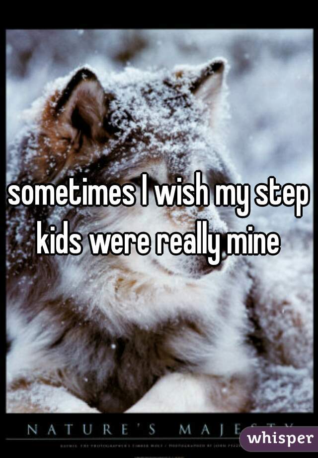 sometimes I wish my step kids were really mine 