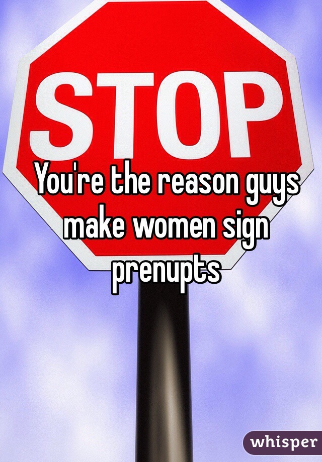 You're the reason guys make women sign prenupts  