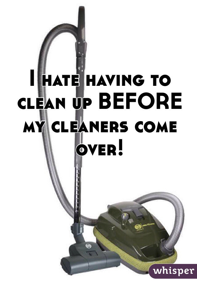 I hate having to clean up BEFORE my cleaners come over!