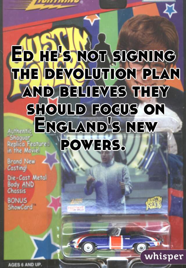 Ed he's not signing the devolution plan and believes they should focus on England's new powers. 