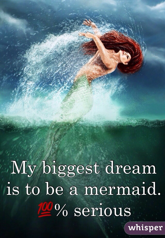 My biggest dream is to be a mermaid. 💯% serious 