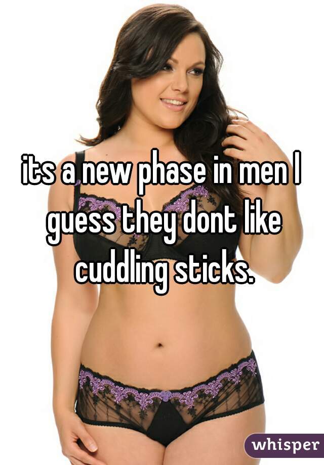 its a new phase in men I guess they dont like cuddling sticks.
