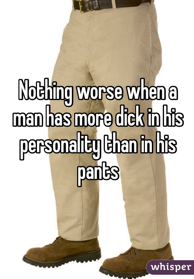 Nothing worse when a man has more dick in his personality than in his pants 