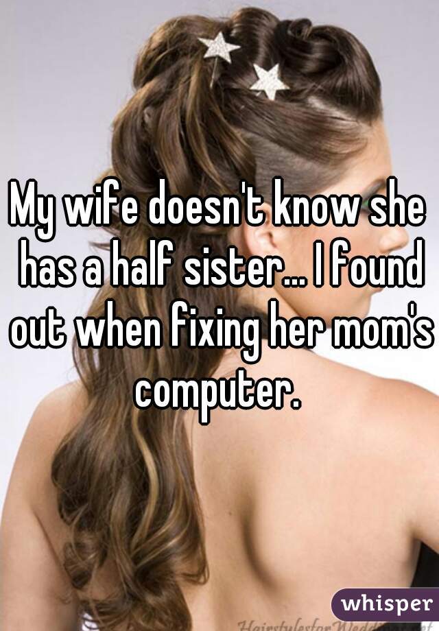 My wife doesn't know she has a half sister... I found out when fixing her mom's computer. 
