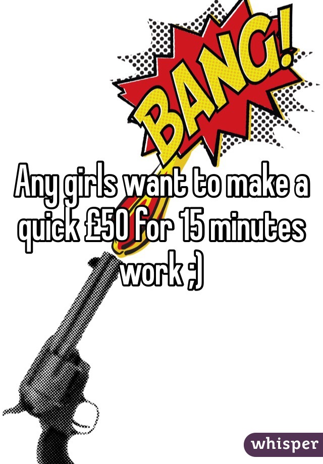 Any girls want to make a quick £50 for 15 minutes work ;) 
