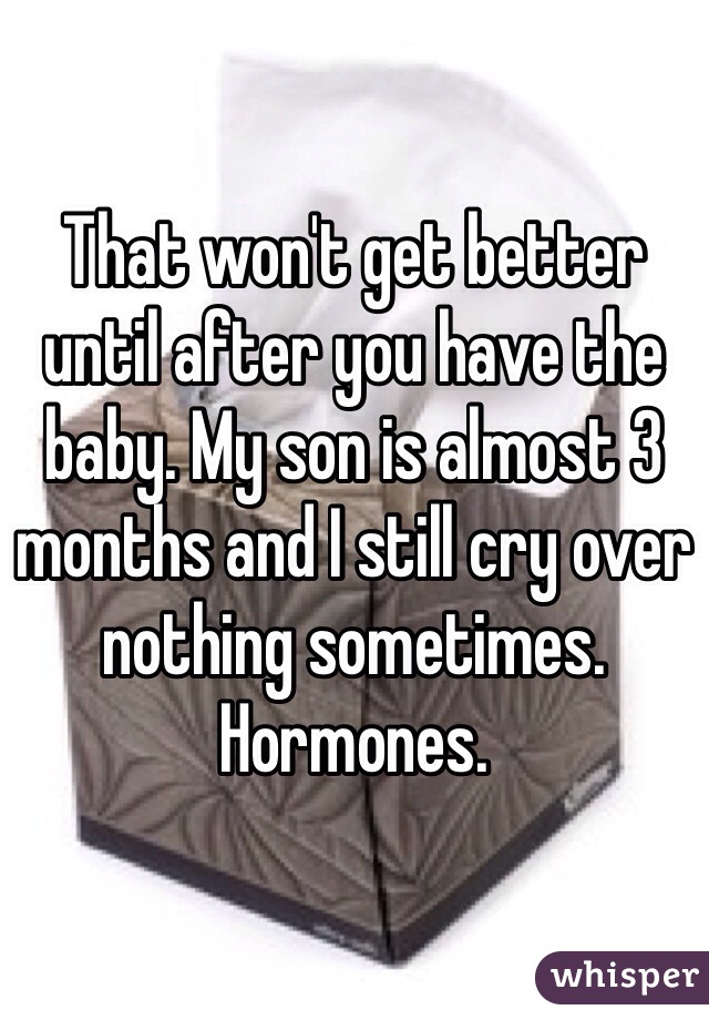 That won't get better until after you have the baby. My son is almost 3 months and I still cry over nothing sometimes. Hormones. 