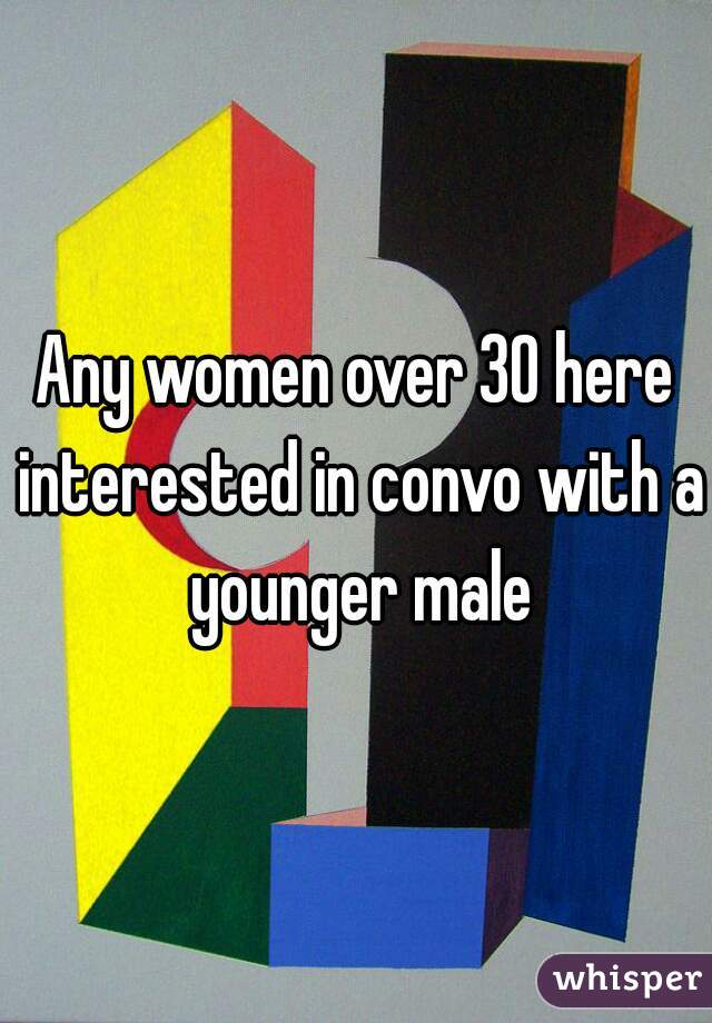 Any women over 30 here interested in convo with a younger male